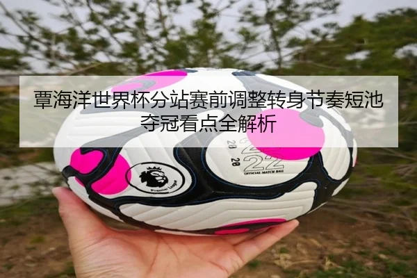 覃海洋世界杯分站赛前调整转身节奏短池夺冠看点全解析